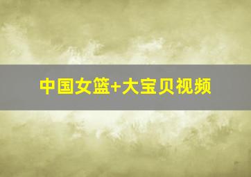 中国女篮 大宝贝视频
